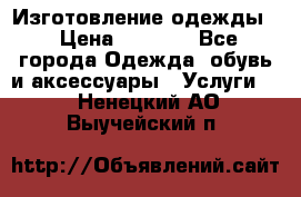 Изготовление одежды. › Цена ­ 1 000 - Все города Одежда, обувь и аксессуары » Услуги   . Ненецкий АО,Выучейский п.